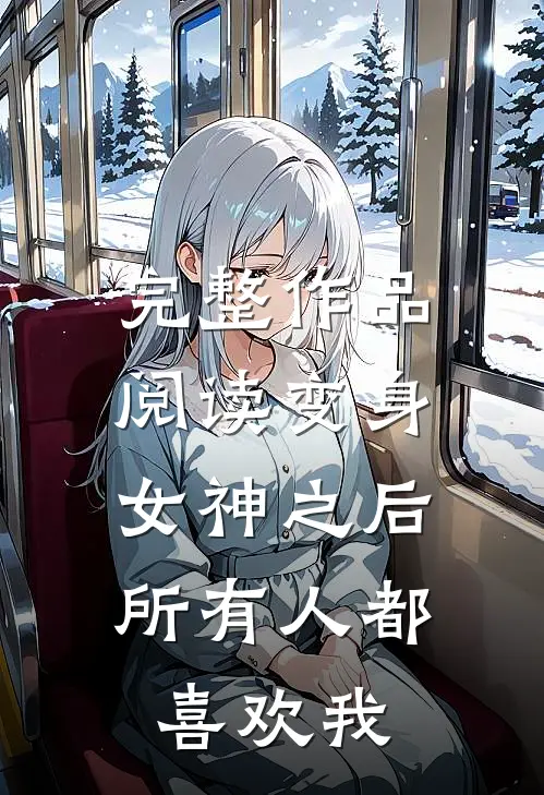 完整作品阅读变身女神之后，所有人都喜欢我