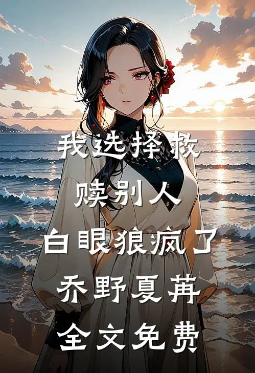 我选择救赎别人，白眼狼疯了乔野夏苒全文免费