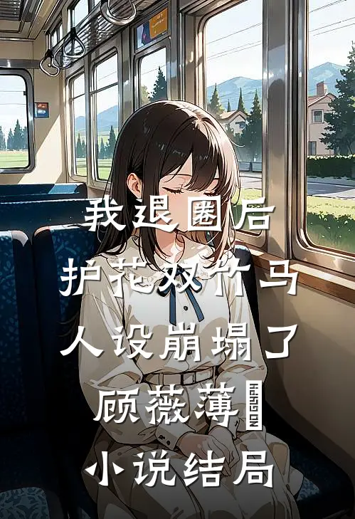 我退圈后，护花双竹马人设崩塌了。顾薇薄燚小说结局