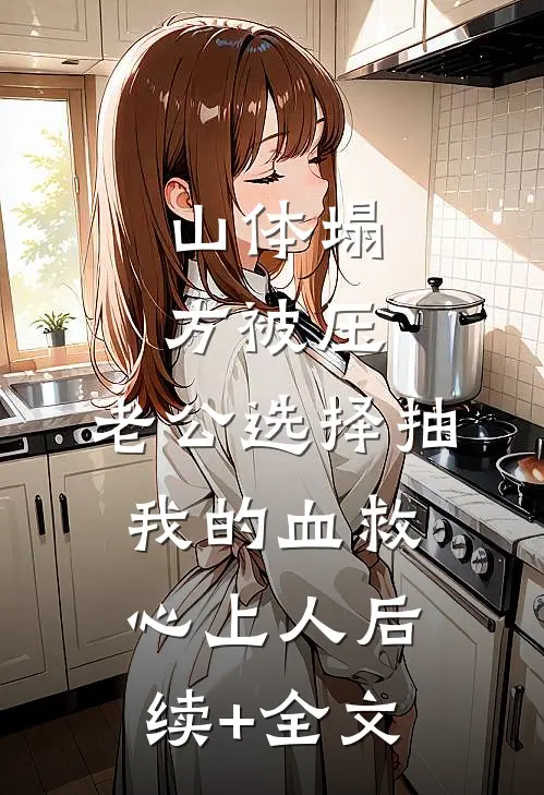 山体塌方被压，老公选择抽我的血救心上人后续+全文