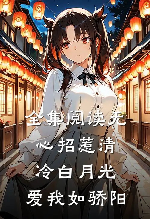 全集阅读无心招惹清冷白月光，爱我如骄阳
