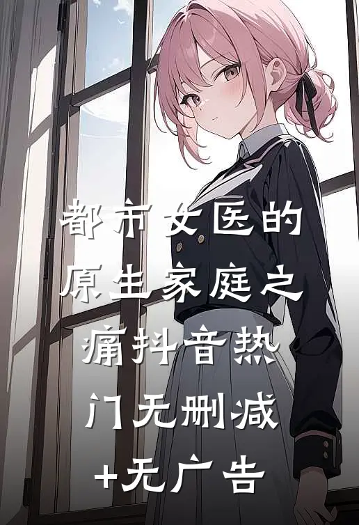 都市女医的原生家庭之痛抖音热门无删减+无广告