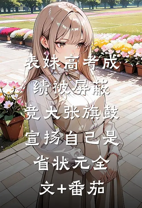 表妹高考成绩被屏蔽，竟大张旗鼓宣扬自己是省状元全文+番茄