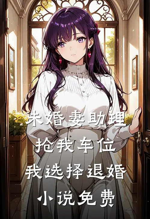 未婚妻助理抢我车位，我选择退婚小说免费