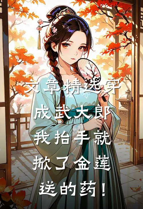 文章精选穿成武大郎，我抬手就掀了金莲送的药！