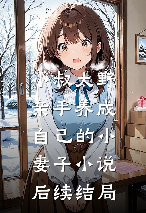 小叔太野，亲手养成自己的小妻子小说后续结局