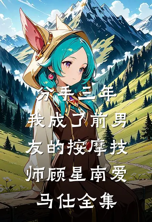 分手三年，我成了前男友的按摩技师顾星南爱马仕 全集