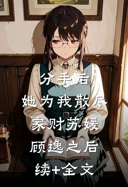 分手后，她为我散尽家财苏媛顾逸之后续+全文