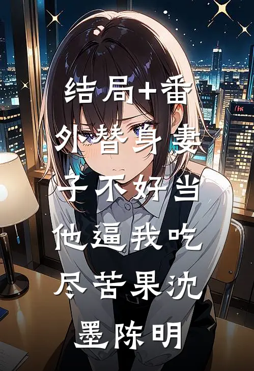 结局+番外替身妻子不好当，他逼我吃尽苦果沈墨陈明