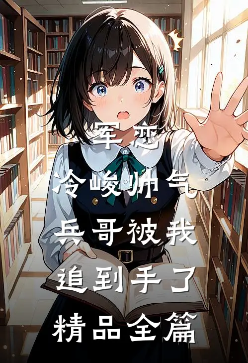 军恋,冷峻帅气兵哥被我追到手了精品全篇免费阅读