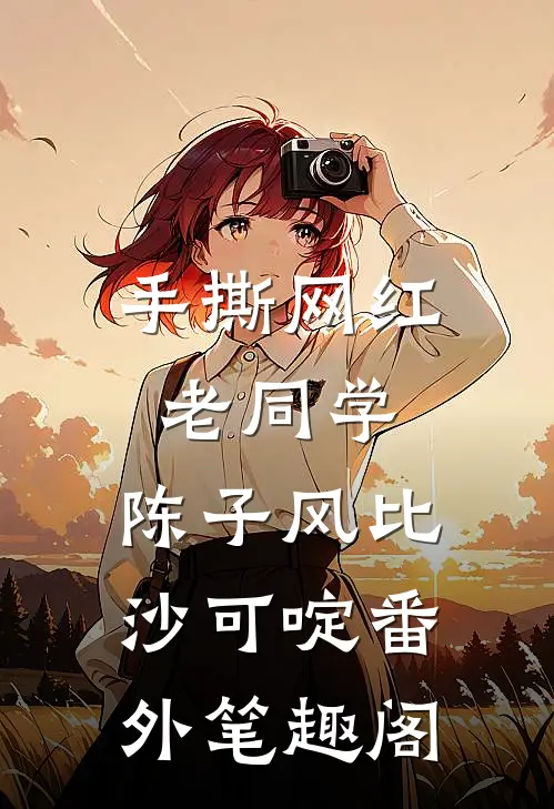 手撕网红老同学：陈子风比沙可啶番外笔趣阁
