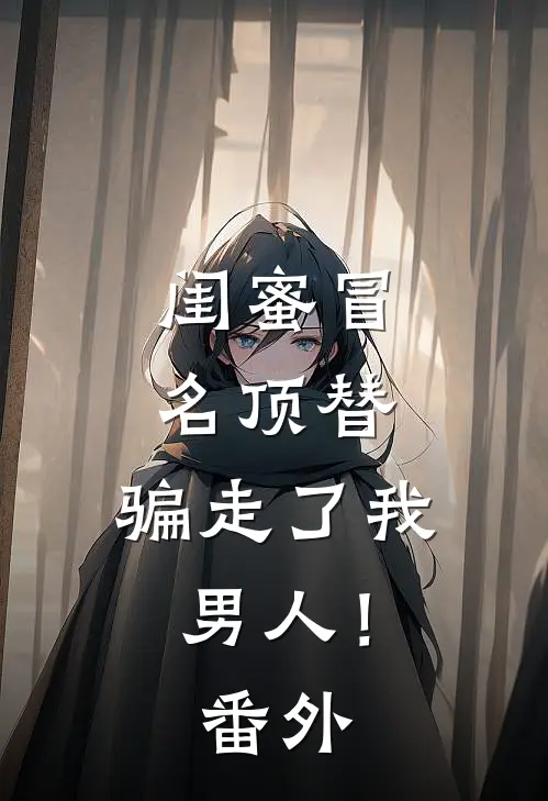 闺蜜冒名顶替,骗走了我男人! 番外