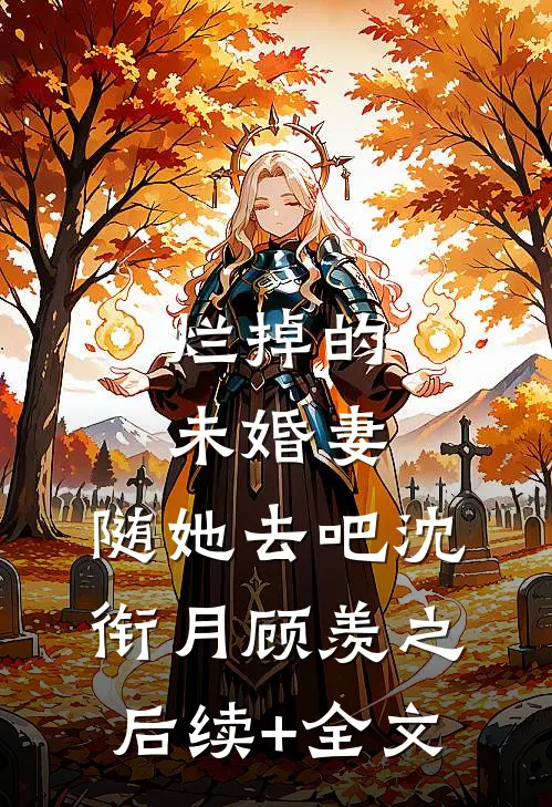 烂掉的未婚妻，随她去吧沈衔月顾羡之后续+全文