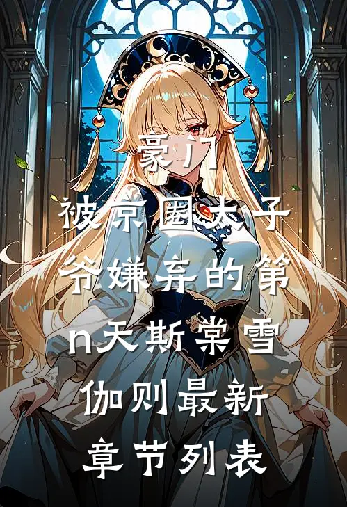 豪门：被京圈太子爷嫌弃的第n天斯棠雪伽则最新章节列表