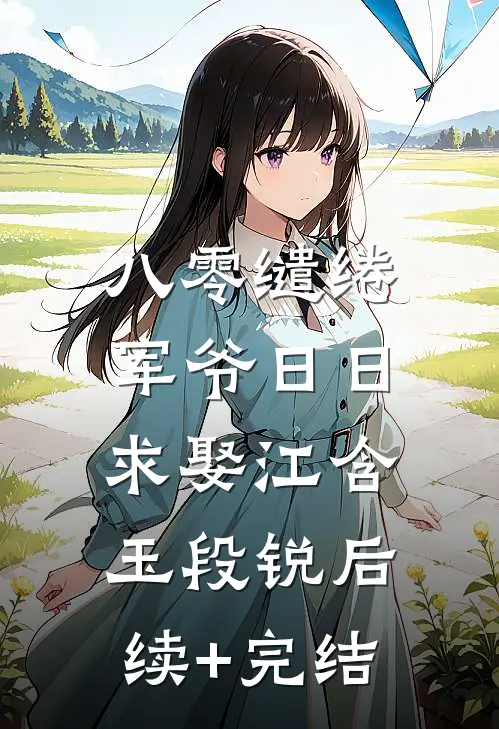 八零缱绻，军爷日日求娶江含玉段锐后续+完结