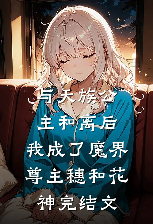 与天族公主和离后，我成了魔界尊主穗和花神完结文