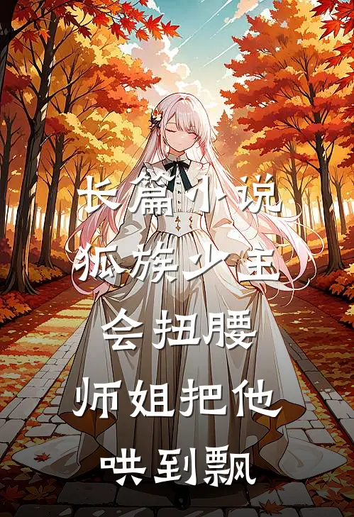 长篇小说狐族少主会扭腰，师姐把他哄到飘