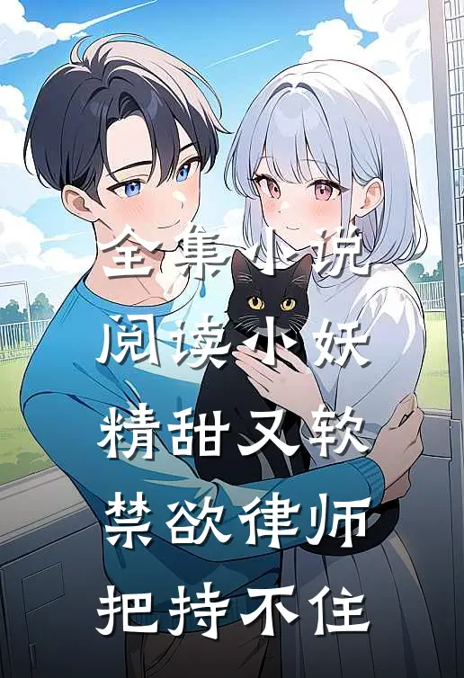 全集小说阅读小妖精甜又软，禁欲律师把持不住