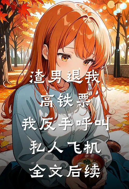 渣男退我高铁票，我反手呼叫私人飞机全文后续