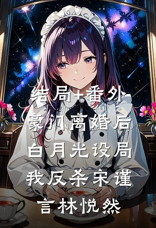 结局+番外豪门离婚后，白月光设局我反杀宋谨言林悦然
