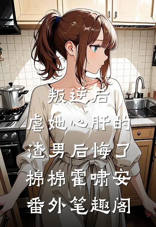 叛逆后，虐她心肝的渣男后悔了：棉棉霍啸安番外笔趣阁
